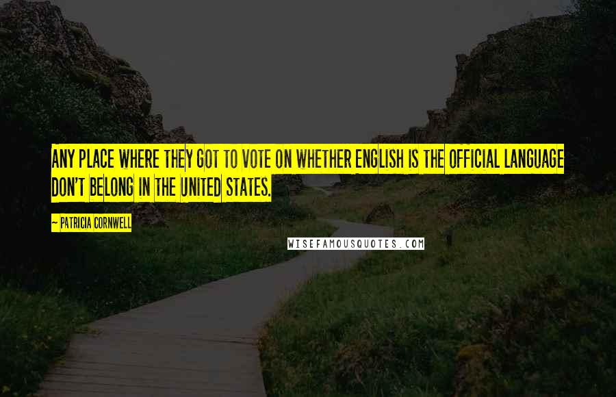 Patricia Cornwell Quotes: Any place where they got to vote on whether English is the official language don't belong in the United States.