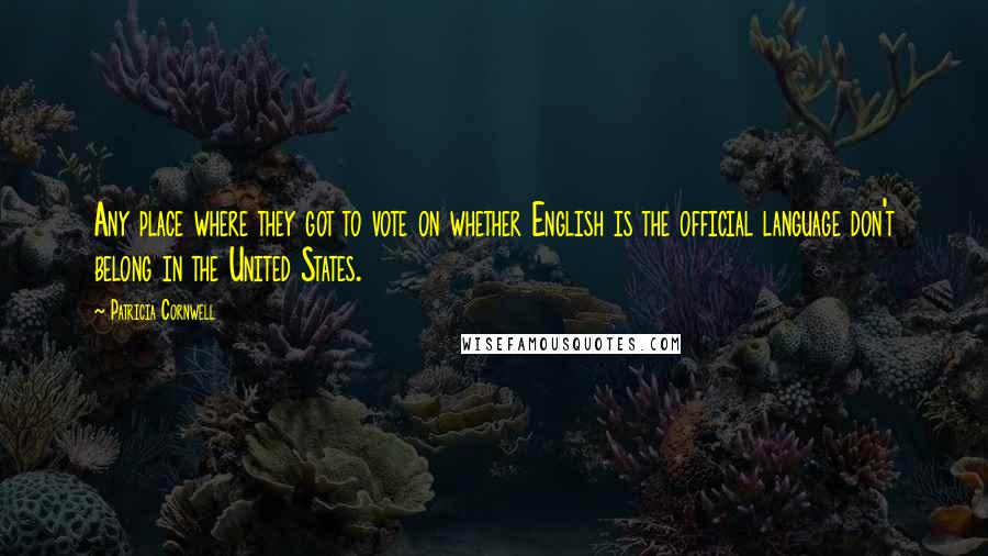 Patricia Cornwell Quotes: Any place where they got to vote on whether English is the official language don't belong in the United States.