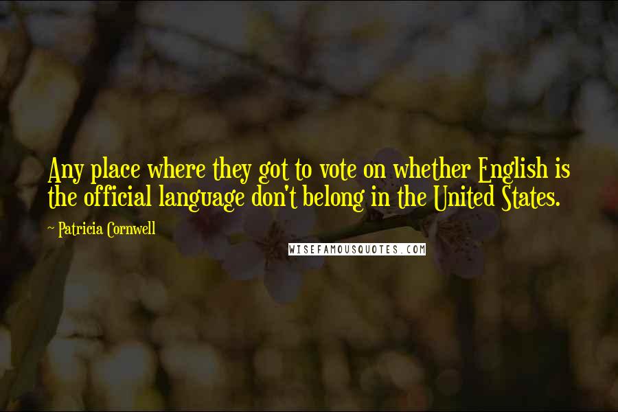 Patricia Cornwell Quotes: Any place where they got to vote on whether English is the official language don't belong in the United States.