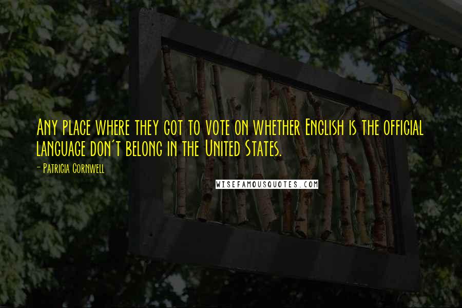 Patricia Cornwell Quotes: Any place where they got to vote on whether English is the official language don't belong in the United States.