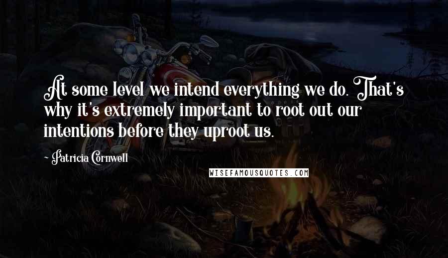 Patricia Cornwell Quotes: At some level we intend everything we do. That's why it's extremely important to root out our intentions before they uproot us.