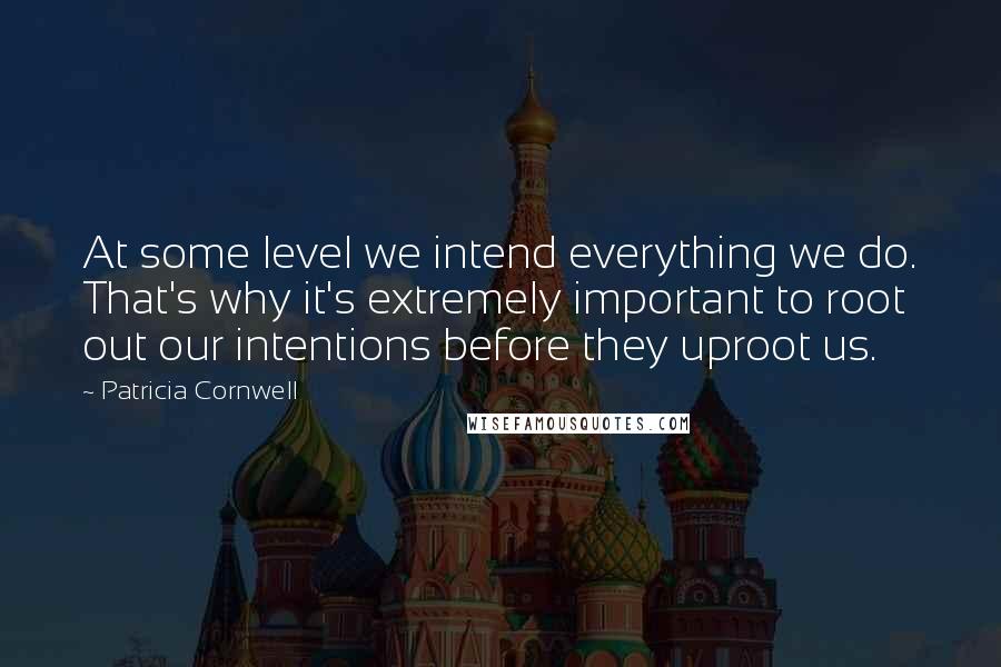 Patricia Cornwell Quotes: At some level we intend everything we do. That's why it's extremely important to root out our intentions before they uproot us.