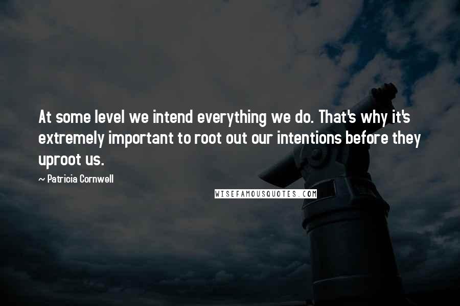 Patricia Cornwell Quotes: At some level we intend everything we do. That's why it's extremely important to root out our intentions before they uproot us.