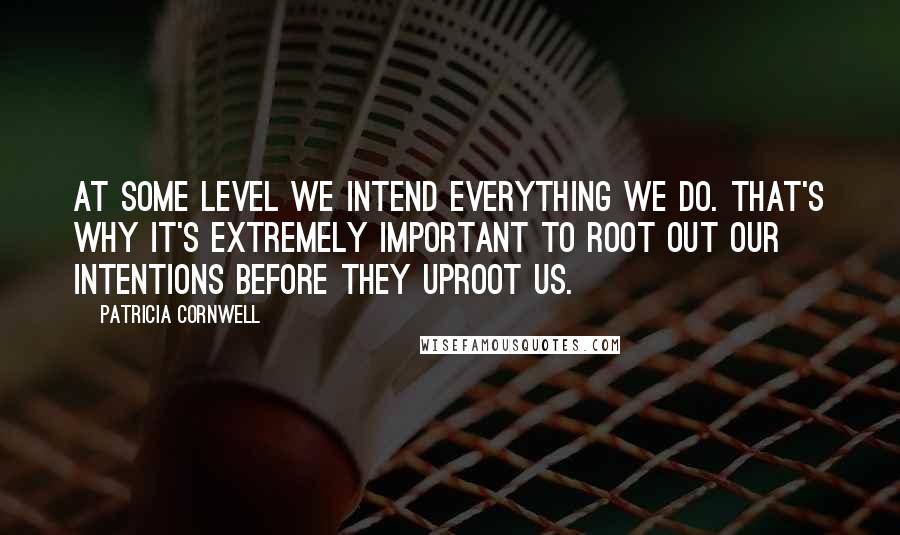 Patricia Cornwell Quotes: At some level we intend everything we do. That's why it's extremely important to root out our intentions before they uproot us.