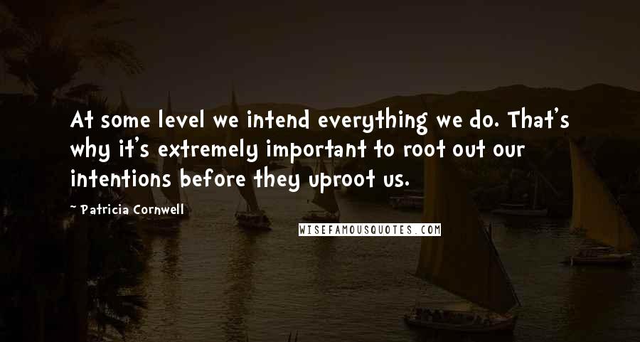 Patricia Cornwell Quotes: At some level we intend everything we do. That's why it's extremely important to root out our intentions before they uproot us.