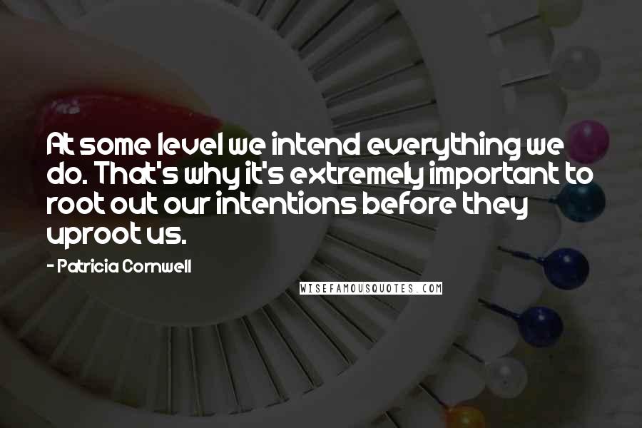 Patricia Cornwell Quotes: At some level we intend everything we do. That's why it's extremely important to root out our intentions before they uproot us.