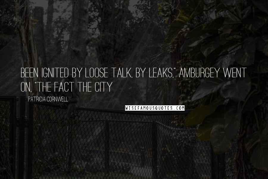 Patricia Cornwell Quotes: been ignited by loose talk, by leaks," Amburgey went on, "the fact the city