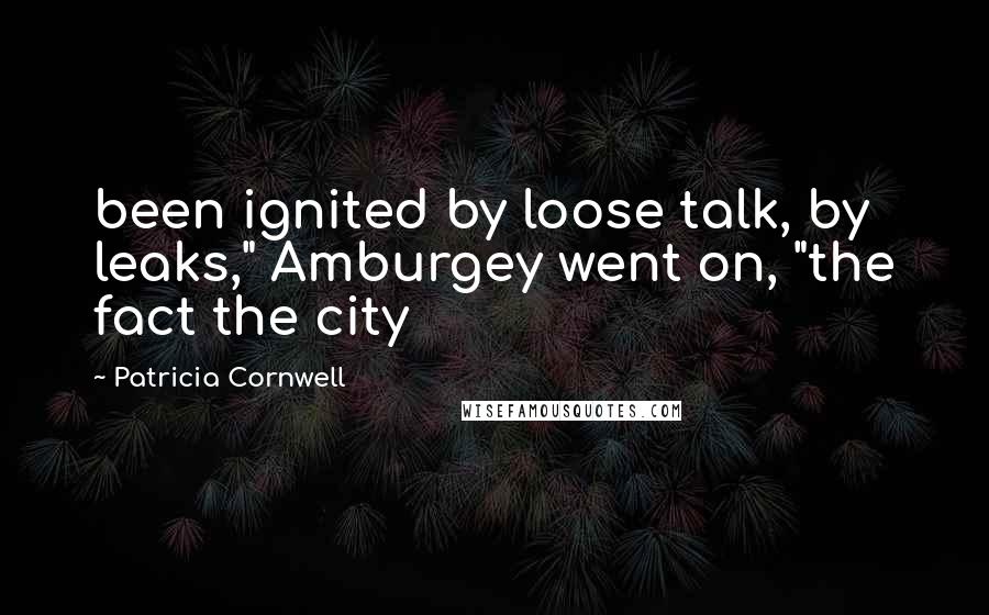 Patricia Cornwell Quotes: been ignited by loose talk, by leaks," Amburgey went on, "the fact the city