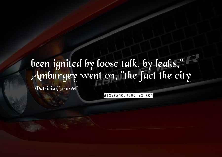 Patricia Cornwell Quotes: been ignited by loose talk, by leaks," Amburgey went on, "the fact the city