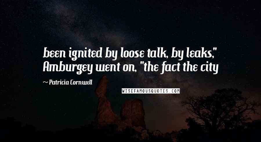 Patricia Cornwell Quotes: been ignited by loose talk, by leaks," Amburgey went on, "the fact the city