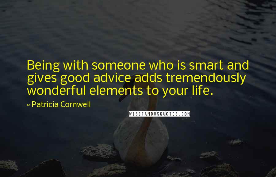 Patricia Cornwell Quotes: Being with someone who is smart and gives good advice adds tremendously wonderful elements to your life.