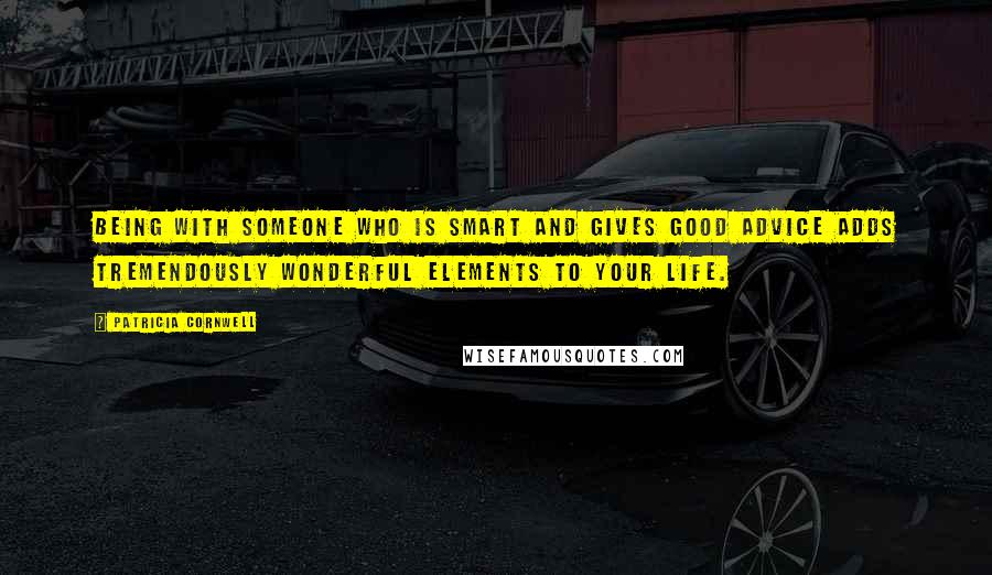 Patricia Cornwell Quotes: Being with someone who is smart and gives good advice adds tremendously wonderful elements to your life.