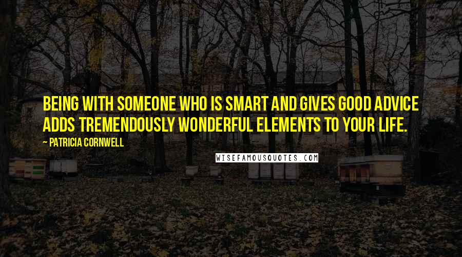 Patricia Cornwell Quotes: Being with someone who is smart and gives good advice adds tremendously wonderful elements to your life.