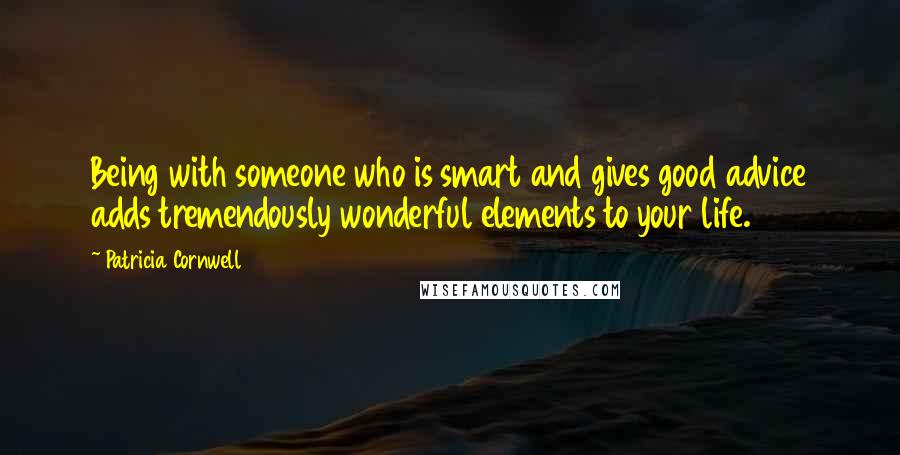 Patricia Cornwell Quotes: Being with someone who is smart and gives good advice adds tremendously wonderful elements to your life.