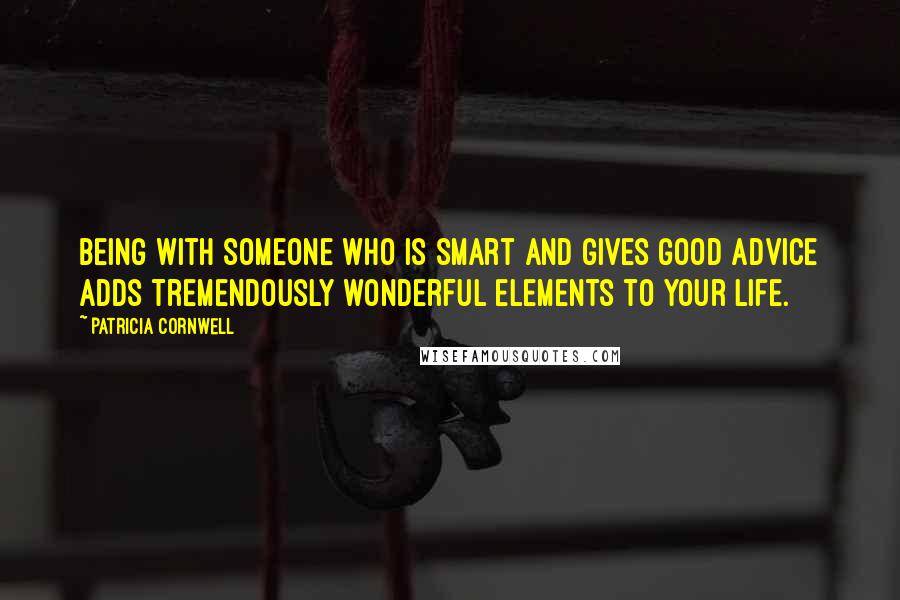 Patricia Cornwell Quotes: Being with someone who is smart and gives good advice adds tremendously wonderful elements to your life.