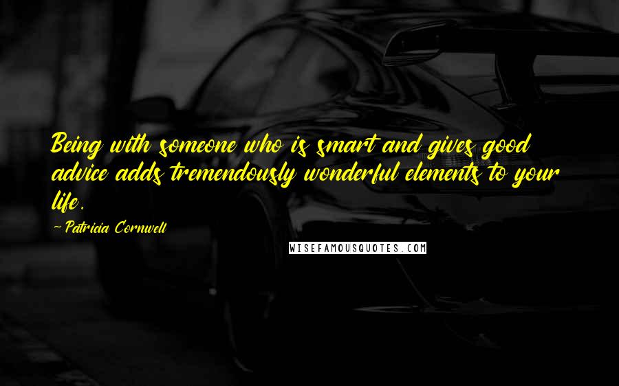 Patricia Cornwell Quotes: Being with someone who is smart and gives good advice adds tremendously wonderful elements to your life.