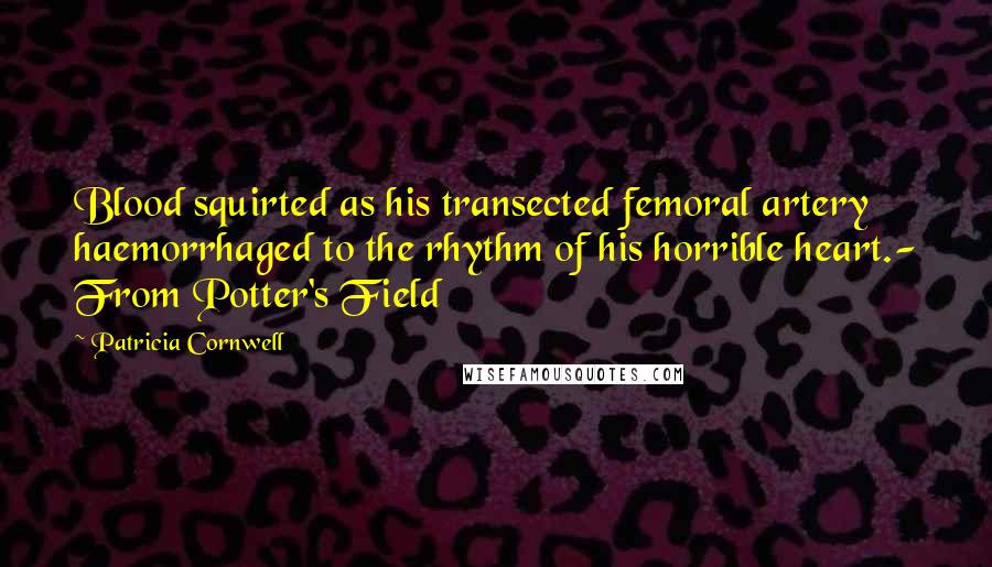 Patricia Cornwell Quotes: Blood squirted as his transected femoral artery haemorrhaged to the rhythm of his horrible heart.- From Potter's Field