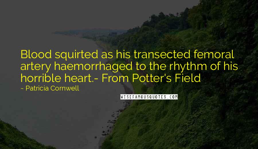 Patricia Cornwell Quotes: Blood squirted as his transected femoral artery haemorrhaged to the rhythm of his horrible heart.- From Potter's Field