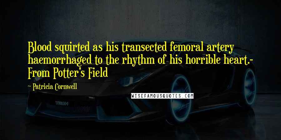 Patricia Cornwell Quotes: Blood squirted as his transected femoral artery haemorrhaged to the rhythm of his horrible heart.- From Potter's Field