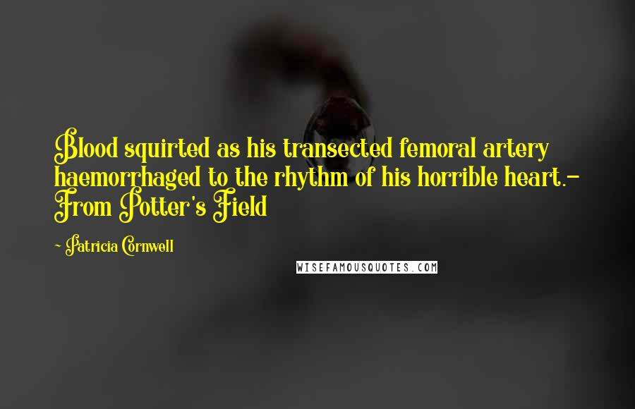 Patricia Cornwell Quotes: Blood squirted as his transected femoral artery haemorrhaged to the rhythm of his horrible heart.- From Potter's Field