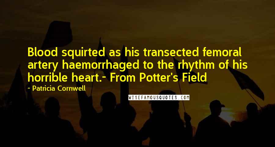 Patricia Cornwell Quotes: Blood squirted as his transected femoral artery haemorrhaged to the rhythm of his horrible heart.- From Potter's Field