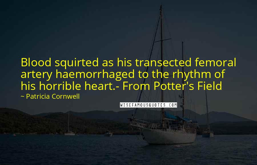 Patricia Cornwell Quotes: Blood squirted as his transected femoral artery haemorrhaged to the rhythm of his horrible heart.- From Potter's Field