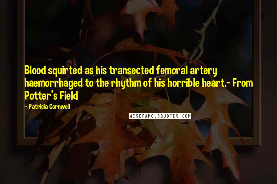 Patricia Cornwell Quotes: Blood squirted as his transected femoral artery haemorrhaged to the rhythm of his horrible heart.- From Potter's Field