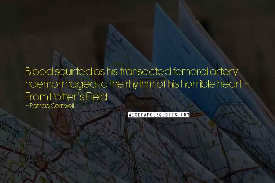 Patricia Cornwell Quotes: Blood squirted as his transected femoral artery haemorrhaged to the rhythm of his horrible heart.- From Potter's Field