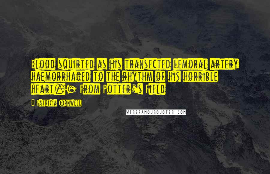 Patricia Cornwell Quotes: Blood squirted as his transected femoral artery haemorrhaged to the rhythm of his horrible heart.- From Potter's Field