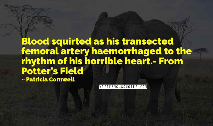 Patricia Cornwell Quotes: Blood squirted as his transected femoral artery haemorrhaged to the rhythm of his horrible heart.- From Potter's Field