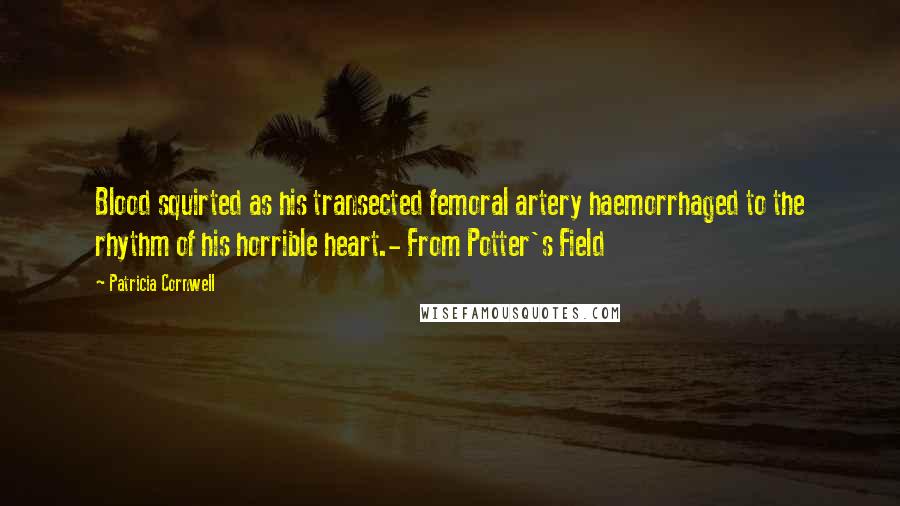 Patricia Cornwell Quotes: Blood squirted as his transected femoral artery haemorrhaged to the rhythm of his horrible heart.- From Potter's Field