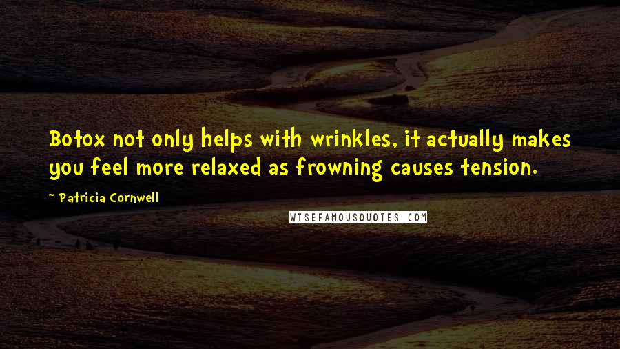 Patricia Cornwell Quotes: Botox not only helps with wrinkles, it actually makes you feel more relaxed as frowning causes tension.