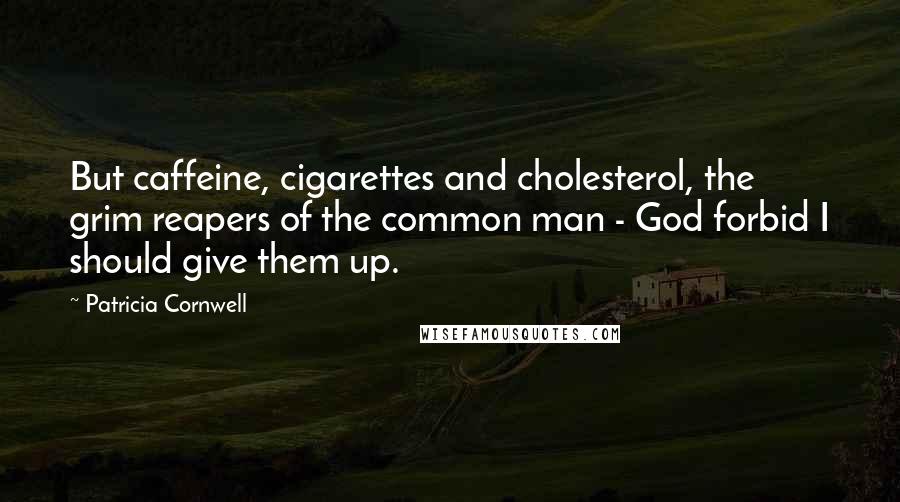 Patricia Cornwell Quotes: But caffeine, cigarettes and cholesterol, the grim reapers of the common man - God forbid I should give them up.