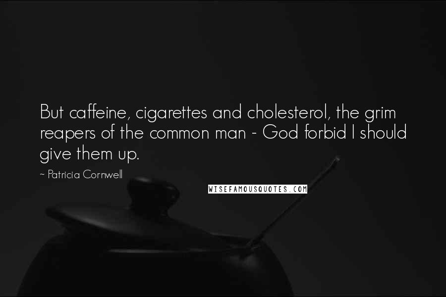 Patricia Cornwell Quotes: But caffeine, cigarettes and cholesterol, the grim reapers of the common man - God forbid I should give them up.