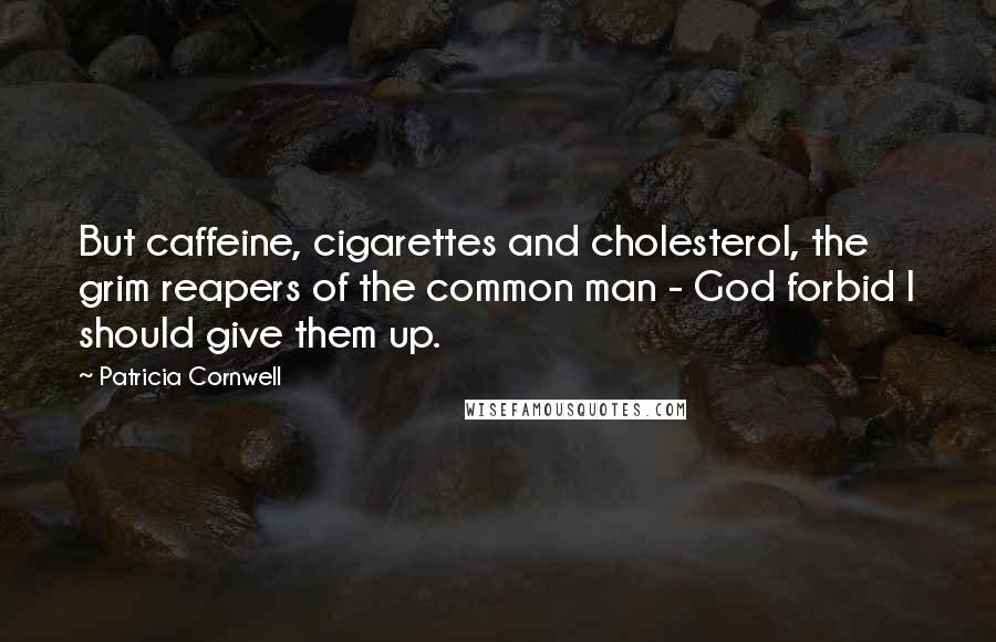 Patricia Cornwell Quotes: But caffeine, cigarettes and cholesterol, the grim reapers of the common man - God forbid I should give them up.