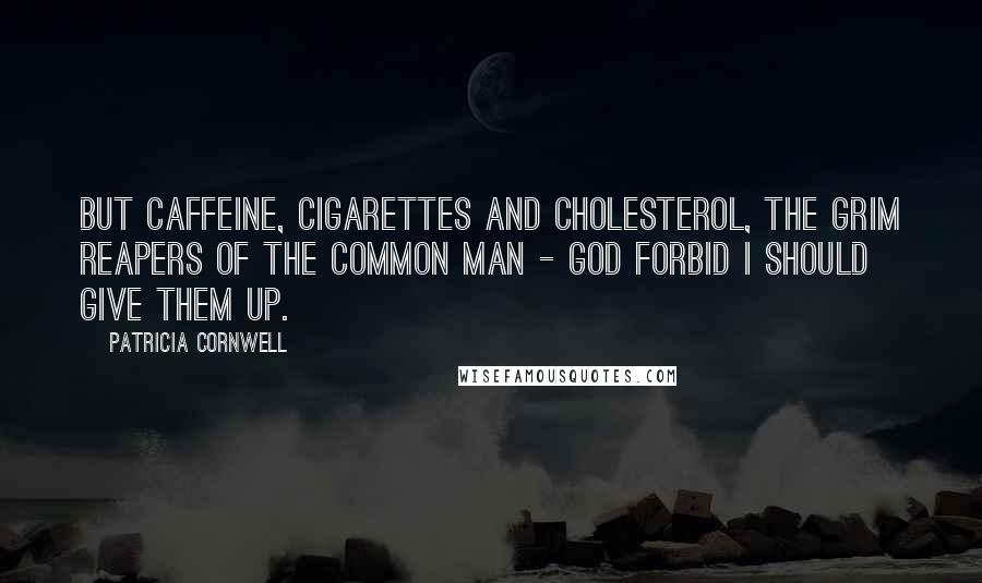 Patricia Cornwell Quotes: But caffeine, cigarettes and cholesterol, the grim reapers of the common man - God forbid I should give them up.