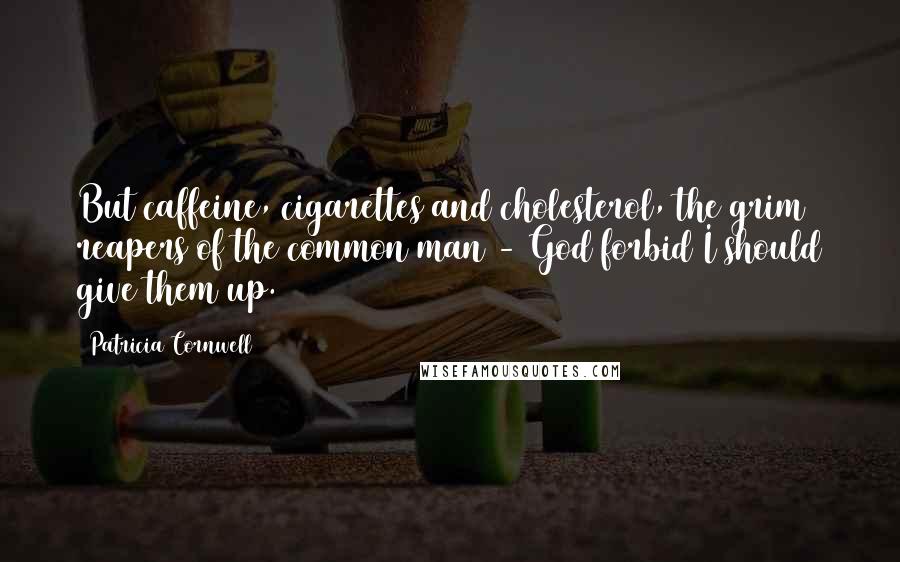 Patricia Cornwell Quotes: But caffeine, cigarettes and cholesterol, the grim reapers of the common man - God forbid I should give them up.