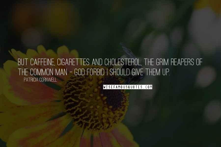 Patricia Cornwell Quotes: But caffeine, cigarettes and cholesterol, the grim reapers of the common man - God forbid I should give them up.