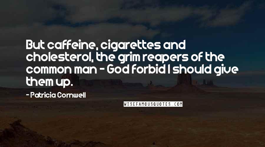 Patricia Cornwell Quotes: But caffeine, cigarettes and cholesterol, the grim reapers of the common man - God forbid I should give them up.