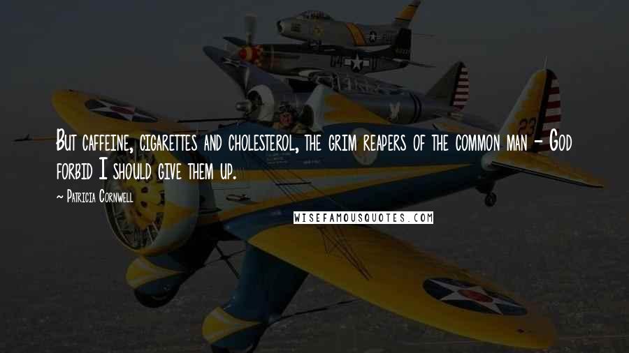 Patricia Cornwell Quotes: But caffeine, cigarettes and cholesterol, the grim reapers of the common man - God forbid I should give them up.