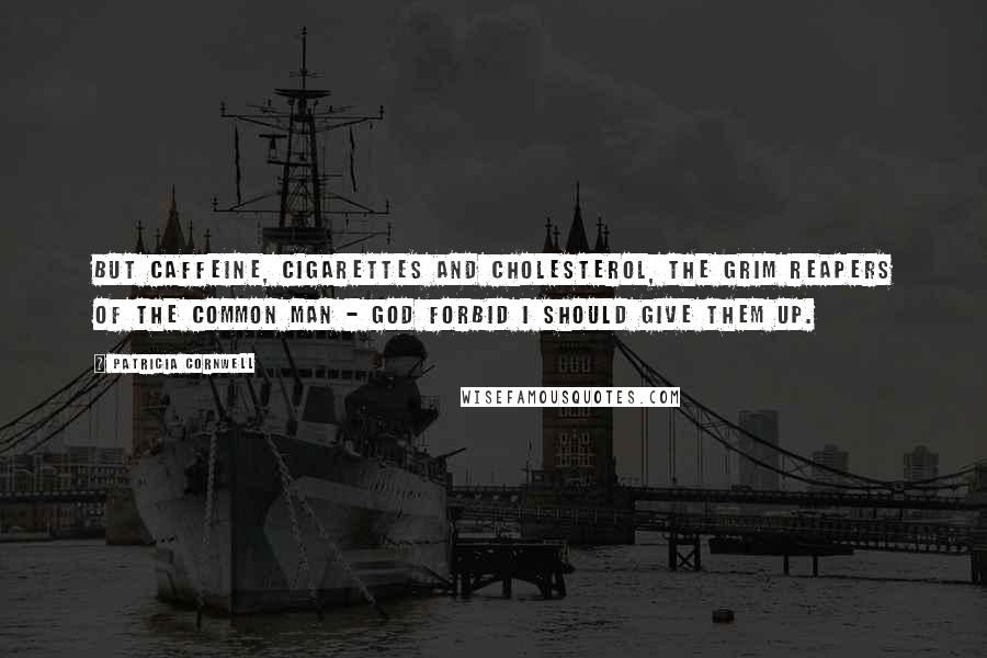 Patricia Cornwell Quotes: But caffeine, cigarettes and cholesterol, the grim reapers of the common man - God forbid I should give them up.