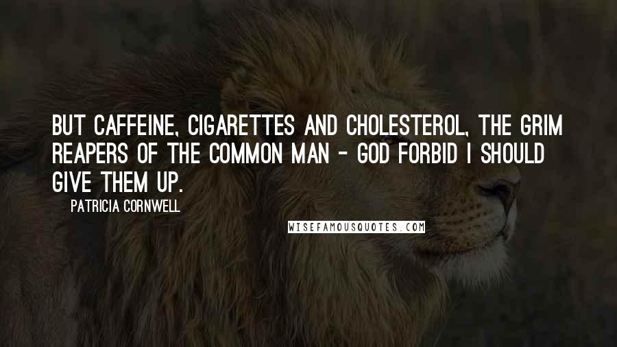 Patricia Cornwell Quotes: But caffeine, cigarettes and cholesterol, the grim reapers of the common man - God forbid I should give them up.