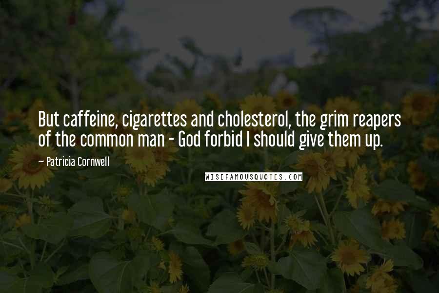 Patricia Cornwell Quotes: But caffeine, cigarettes and cholesterol, the grim reapers of the common man - God forbid I should give them up.