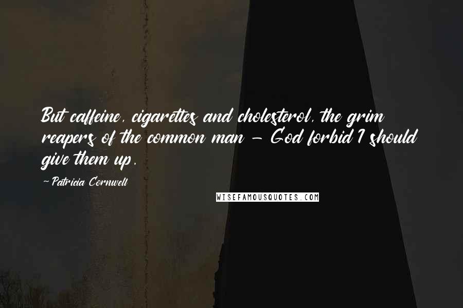 Patricia Cornwell Quotes: But caffeine, cigarettes and cholesterol, the grim reapers of the common man - God forbid I should give them up.