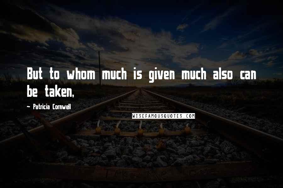 Patricia Cornwell Quotes: But to whom much is given much also can be taken,