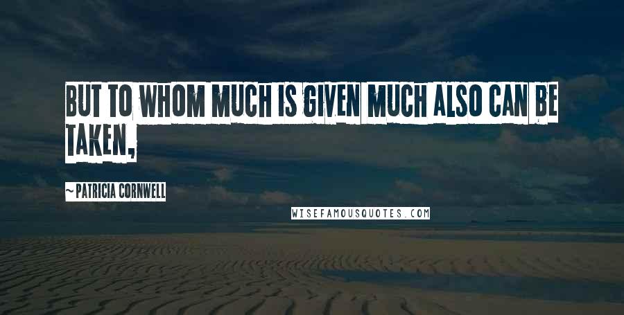 Patricia Cornwell Quotes: But to whom much is given much also can be taken,