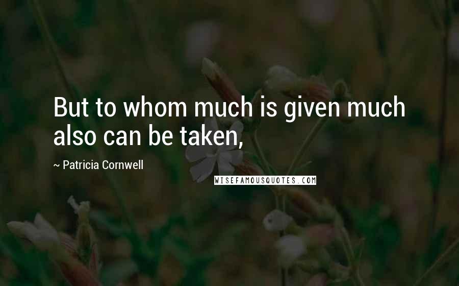 Patricia Cornwell Quotes: But to whom much is given much also can be taken,