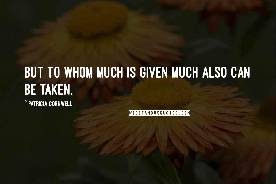 Patricia Cornwell Quotes: But to whom much is given much also can be taken,