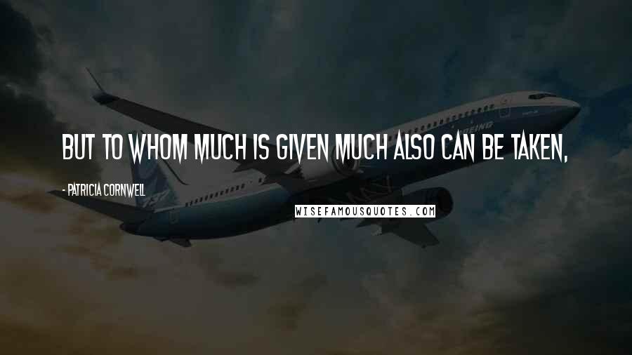 Patricia Cornwell Quotes: But to whom much is given much also can be taken,