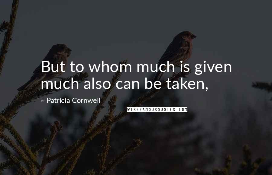 Patricia Cornwell Quotes: But to whom much is given much also can be taken,